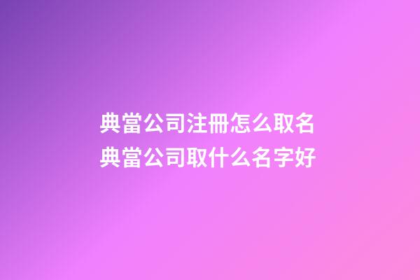 典當公司注冊怎么取名 典當公司取什么名字好-第1張-公司起名-玄機派